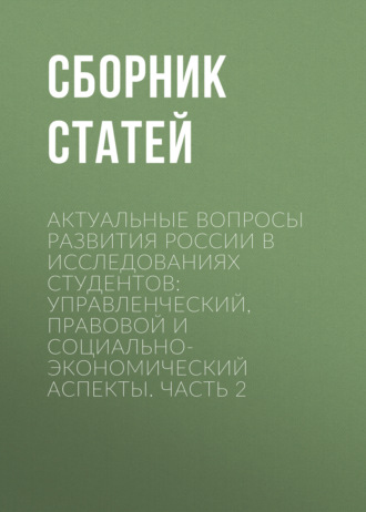 Актуальные вопросы развития России в исследованиях студентов: управленческий, правовой и социально-экономический аспекты. Часть 2