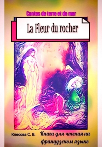 La Fleur du rocher. Contes de terre et de mer. Книга для чтения на французском языке.