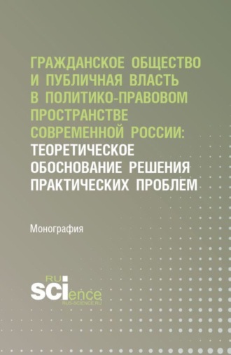 Гражданское общество и публичная власть в политико-правовом пространстве современной России: теоретическое обоснование решения практических проблем. (Аспирантура, Бакалавриат, Магистратура). Монография.