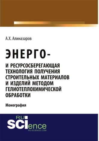 Энерго и ресурсосберегающая технология получения строительных материалов и изделий методом гелиотеплохимической обработки. (Аспирантура, Бакалавриат, Магистратура). Монография.