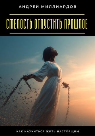 Смелость отпустить прошлое. Как научиться жить настоящим