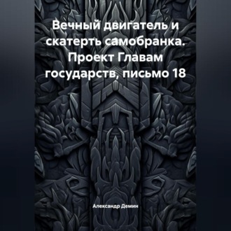 Вечный двигатель и скатерть самобранка. Проект Главам государств, письмо 18.