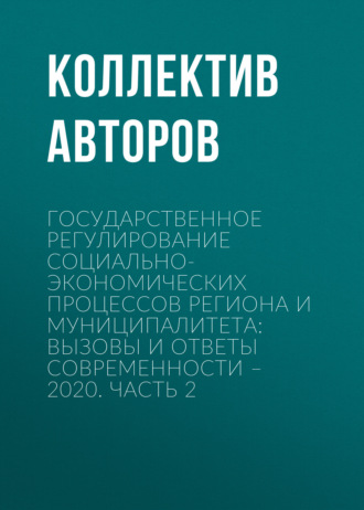Государственное регулирование социально-экономических процессов региона и муниципалитета: вызовы и ответы современности – 2020. Часть 2