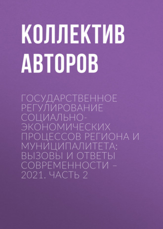 Государственное регулирование социально-экономических процессов региона и муниципалитета: вызовы и ответы современности – 2021. Часть 2