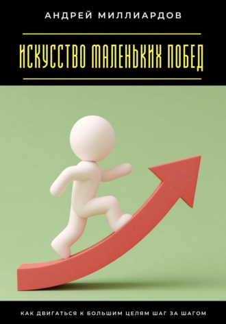 Искусство маленьких побед. Как двигаться к большим целям шаг за шагом