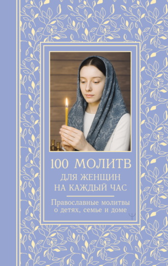 100 молитв для женщин на каждый день и час. Православные молитвы о детях, семье и доме