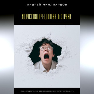 Искусство преодолевать страхи. Как справляться с сомнениями и обрести уверенность