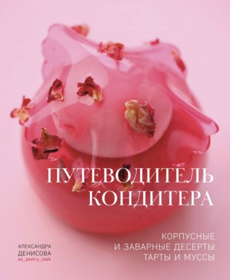 Путеводитель кондитера. Корпусные и заварные десерты. Тарты и муссы