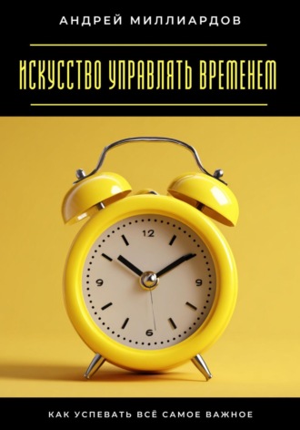 Искусство управлять временем. Как успевать всё самое важное