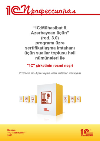 «1C:Mühasibat 8. Azərbaycan üçün» (red. 3.0) proqramı üzrə sertifikatlaşma imtahanı üçün suallar toplusu həll nümunələri ilə. 2023-cü ilin Aprel ayına olan imtahan versiyası / Комплект вопросов сертификационного экзамена «1С:Профессионал» по программе «1С:Бухгалтерия 8 для Азербайджана» (ред. 3.0). Версия экзамена – апрель 2023 года. На азербайджанском языке