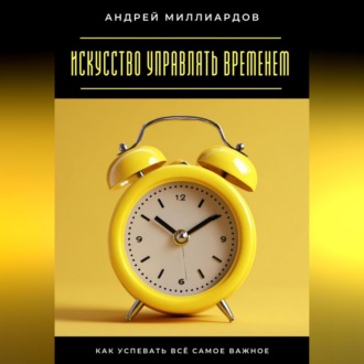 Искусство управлять временем. Как успевать всё самое важное