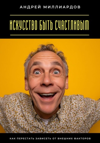 Искусство быть счастливым. Как перестать зависеть от внешних факторов