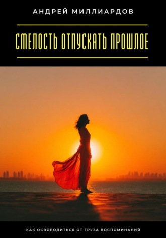 Смелость отпускать прошлое. Как освободиться от груза воспоминаний