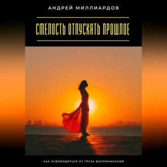 Смелость отпускать прошлое. Как освободиться от груза воспоминаний