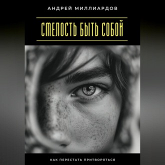Смелость быть собой. Как перестать притворяться