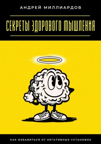 Секреты здорового мышления. Как избавиться от негативных установок