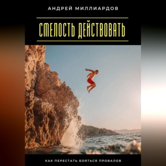 Смелость действовать. Как перестать бояться провалов
