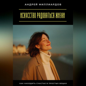 Искусство радоваться жизни. Как находить счастье в простых вещах