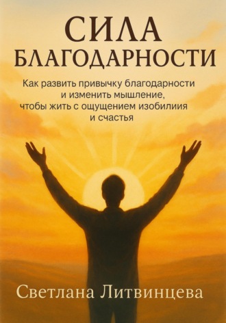Сила благодарности. Как развить привычку благодарности и изменить мышление, чтобы жить с ощущением изобилия и счастья