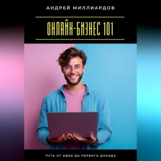Онлайн-бизнес 101. Путь от идеи до первого дохода