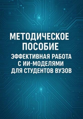 Методическое пособие: Эффективная работа с ИИ-моделями для студентов ВУЗов
