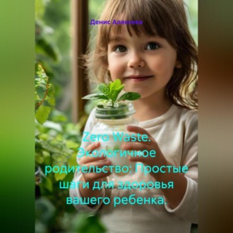 Zero Waste. Экологичное родительство: Простые шаги для здоровья вашего ребенка.