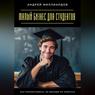 Малый бизнес для студентов. Как зарабатывать, не выходя из кампуса