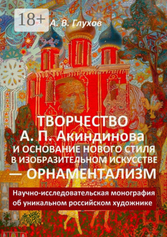 Творчество А. П. Акиндинова и основание нового стиля в изобразительном искусстве – орнаментализм. Научно-исследовательская монография об уникальном российском художнике