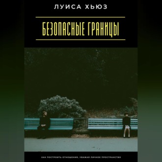 Безопасные границы. Как построить отношения, уважая личное пространство