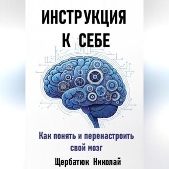 Инструкция к Себе: Как понять и перенастроить свой мозг