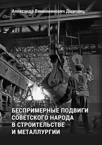 Беспримерные подвиги советского народа в строительстве и металлургии