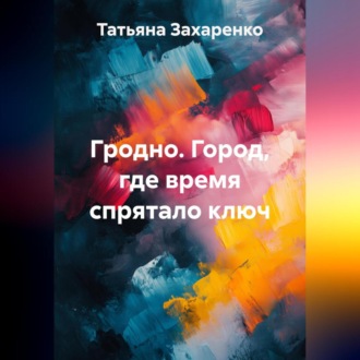Гродно. Город, где время спрятало ключ