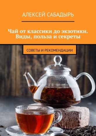 Чай от классики до экзотики. Виды, польза и секреты. Советы и рекомендации