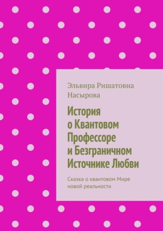 История о Квантовом Профессоре и Безграничном Источнике Любви. Сказка о квантовом Мире новой реальности