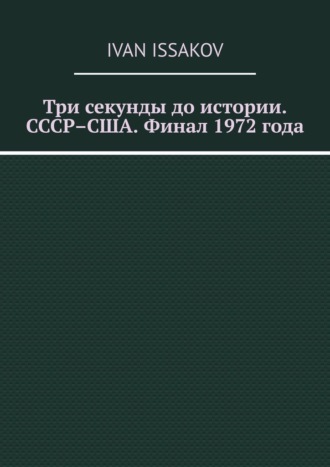 Три секунды до истории. СССР–США. Финал 1972 года
