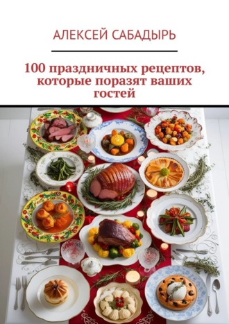 100 праздничных рецептов, которые поразят ваших гостей