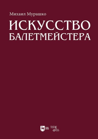 Искусство балетмейстера. Теоретико-практический курс для студентов хореографических специальностей высших учебных заведений. Учебное пособие для вузов
