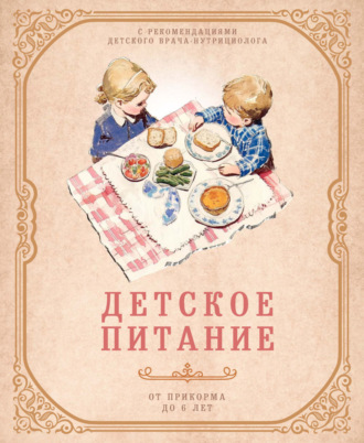 Детское питание от прикорма до 6 лет. С рекомендациями детского врача-нутрициолога