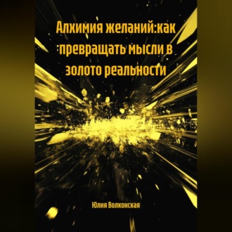 АЛХИМИЯ ЖЕЛАНИЙ:КАК ПРЕВРАЩАТЬ МЫСЛИ В ЗОЛОТО РЕАЛЬНОСТИ