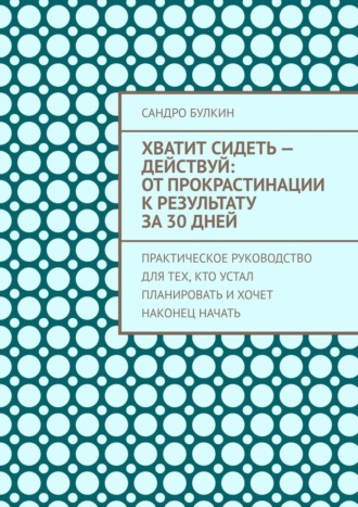 Хватит сидеть – действуй: От прокрастинации к результату за 30 дней. Практическое руководство для тех, кто устал планировать и хочет наконец начать