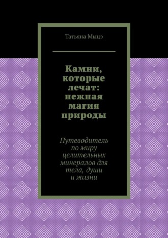 Камни, которые лечат: нежная магия природы. Путеводитель по миру целительных минералов для тела, души и жизни