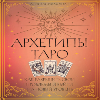 Архетипы Таро. Как разрешить свои проблемы и выйти на новый уровень