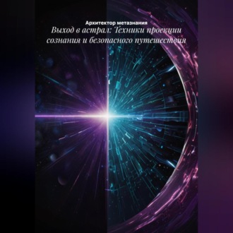 Выход в астрал: Техники проекции сознания и безопасного путешествия