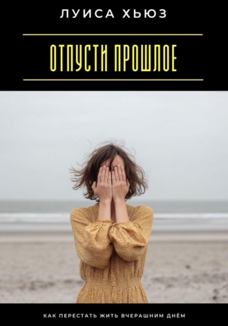 Отпусти прошлое. Как перестать жить вчерашним днём