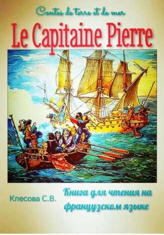 Le Capitaine Pierre. Contes de terre et de mer. Книга для чтения на французском языке.