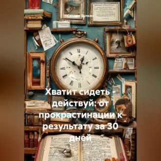 Хватит сидеть – действуй: от прокрастинации к результату за 30 дней