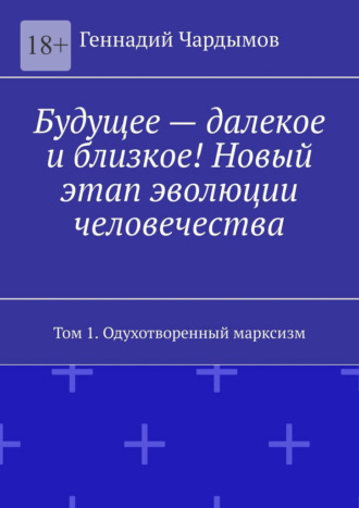 Будущее – далекое и близкое! Новый этап эволюции человечества. Том 1. Одухотворенный марксизм