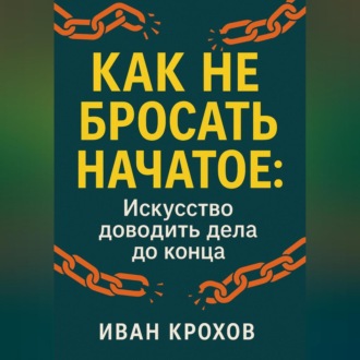 Как не бросать начатое: искусство доводить дела до конца