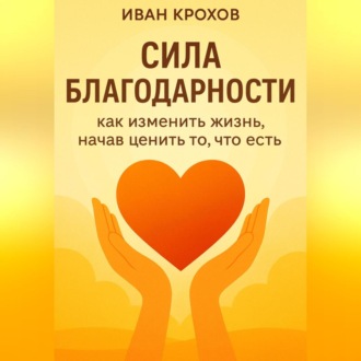 Сила благодарности: как изменить жизнь, начав ценить то, что есть