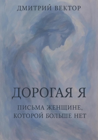 Дорогая Я: Письма Женщине, Которой Больше Нет